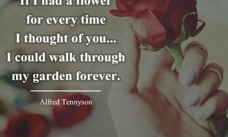 If I had a flower for every time I thought of you...I could walk through my garden forever. ― Alfred Tennyson