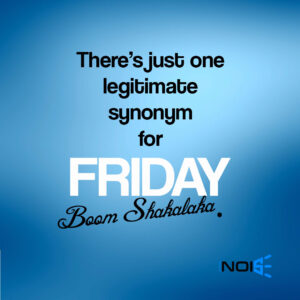 There’s just one legitimate synonym for Friday. Boom Shakalaka.