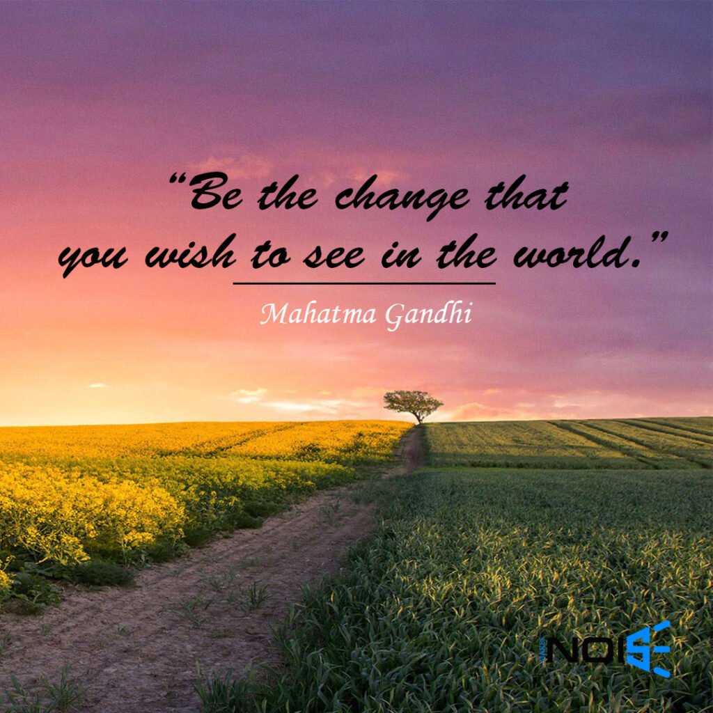 “Be the change that you wish to see in the world.” ― Mahatma Gandhi