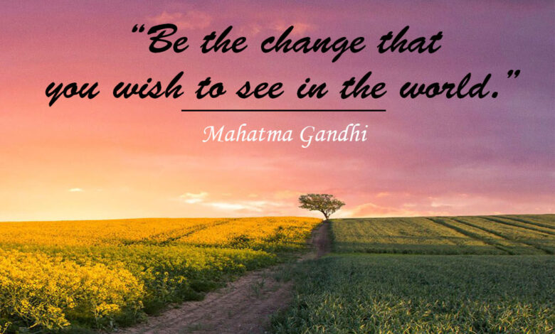 “Be the change that you wish to see in the world.” ― Mahatma Gandhi