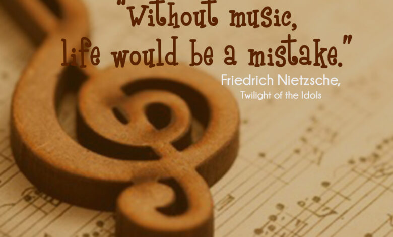“Without music, life would be a mistake.” ― Friedrich Nietzsche, Twilight of the Idols