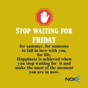 Stop waiting for Friday, For summer, For someone to fall in love with you, For life. Happiness is achieved when you stop waiting for it and make the most of the moment you are in now.