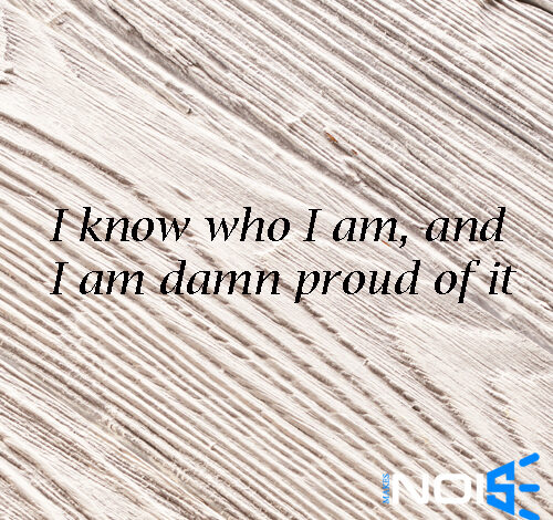 I know who I am and I am damn proud of it
